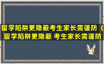 留学陷阱更隐蔽考生家长需谨防（留学陷阱更隐蔽 考生家长需谨防）